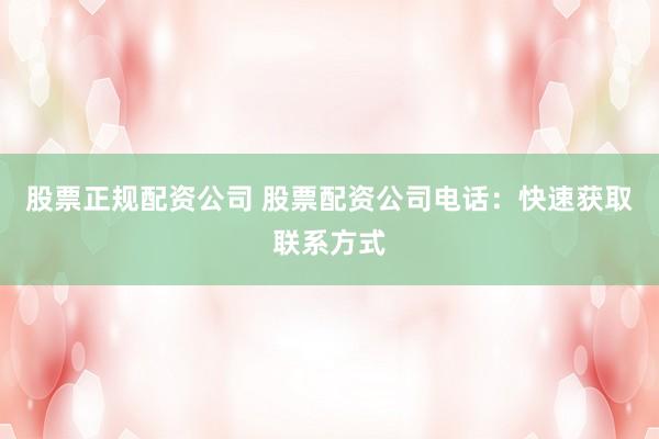 股票正规配资公司 股票配资公司电话：快速获取联系方式