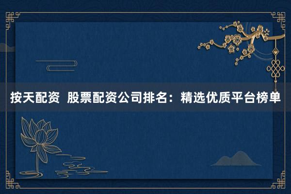 按天配资  股票配资公司排名：精选优质平台榜单