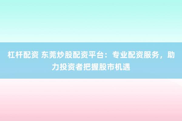 杠杆配资 东莞炒股配资平台：专业配资服务，助力投资者把握股市机遇