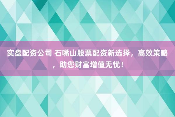 实盘配资公司 石嘴山股票配资新选择，高效策略，助您财富增值无忧！