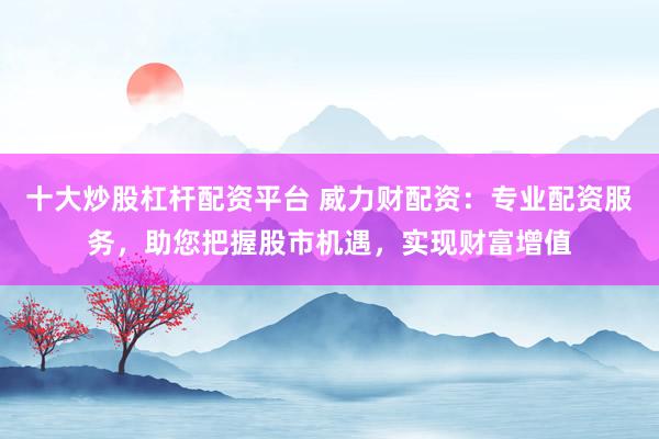 十大炒股杠杆配资平台 威力财配资：专业配资服务，助您把握股市机遇，实现财富增值