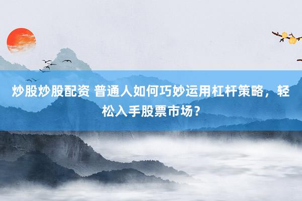 炒股炒股配资 普通人如何巧妙运用杠杆策略，轻松入手股票市场？