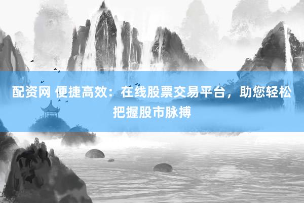 配资网 便捷高效：在线股票交易平台，助您轻松把握股市脉搏