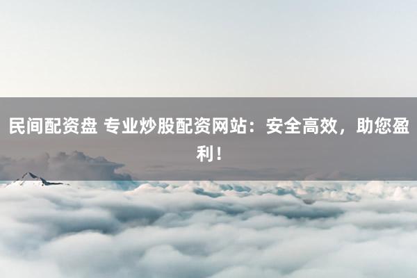 民间配资盘 专业炒股配资网站：安全高效，助您盈利！