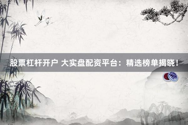 股票杠杆开户 大实盘配资平台：精选榜单揭晓！