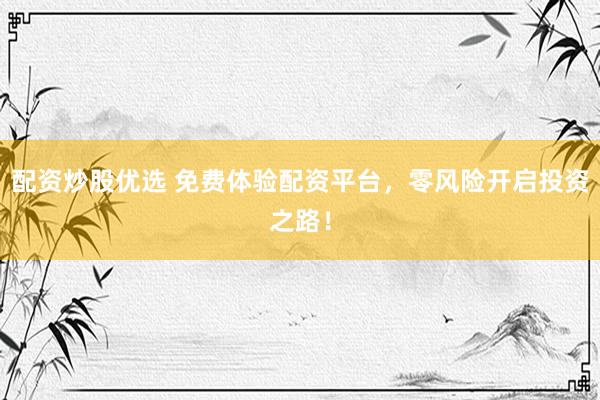 配资炒股优选 免费体验配资平台，零风险开启投资之路！