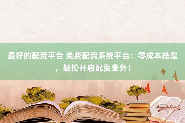 最好的配资平台 免费配资系统平台：零成本搭建，轻松开启配资业务！