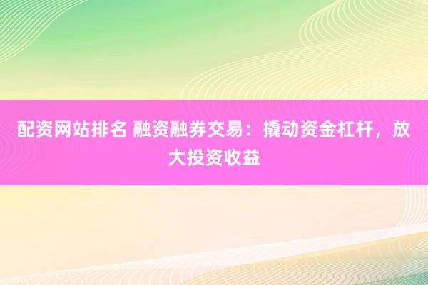 配资网站排名 融资融券交易：撬动资金杠杆，放大投资收益