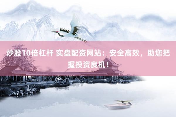 炒股10倍杠杆 实盘配资网站：安全高效，助您把握投资良机！