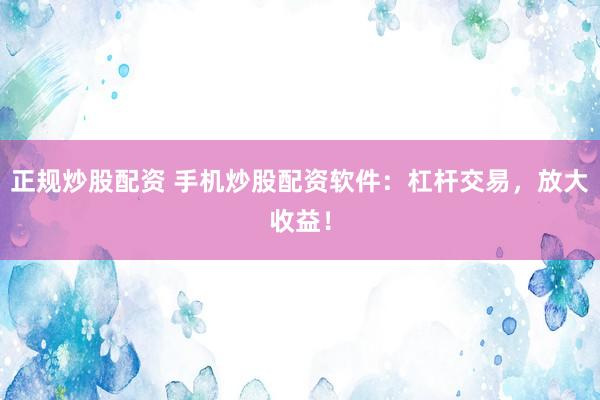 正规炒股配资 手机炒股配资软件：杠杆交易，放大收益！