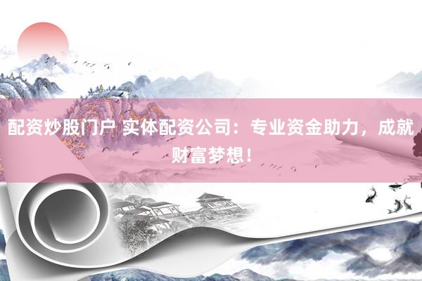 配资炒股门户 实体配资公司：专业资金助力，成就财富梦想！