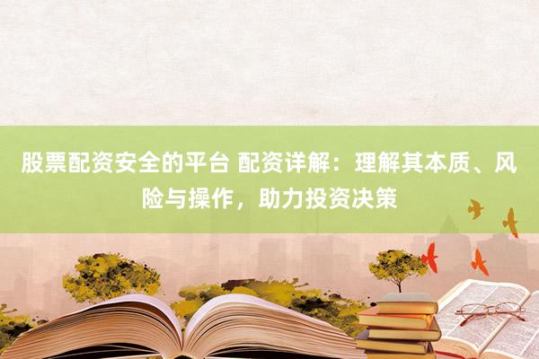 股票配资安全的平台 配资详解：理解其本质、风险与操作，助力投资决策