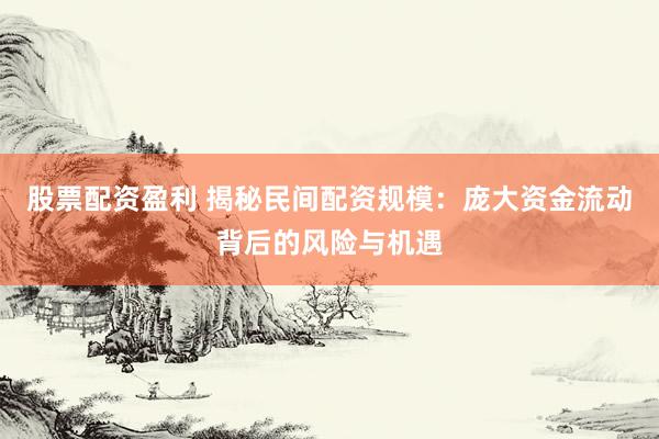 股票配资盈利 揭秘民间配资规模：庞大资金流动背后的风险与机遇
