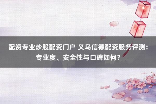 配资专业炒股配资门户 义乌信德配资服务评测：专业度、安全性与口碑如何？