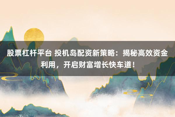 股票杠杆平台 投机岛配资新策略：揭秘高效资金利用，开启财富增长快车道！