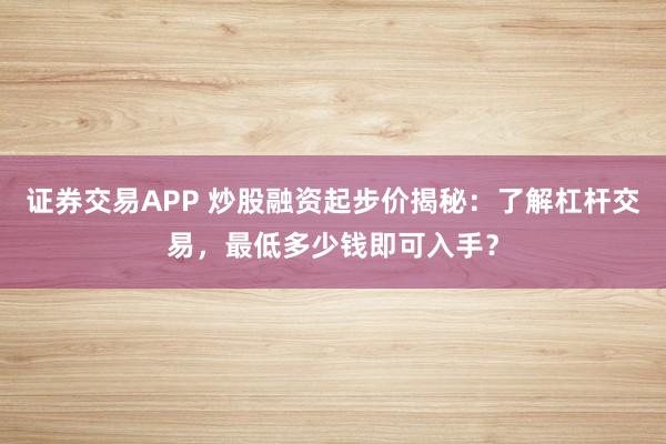 证券交易APP 炒股融资起步价揭秘：了解杠杆交易，最低多少钱即可入手？
