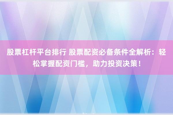 股票杠杆平台排行 股票配资必备条件全解析：轻松掌握配资门槛，助力投资决策！
