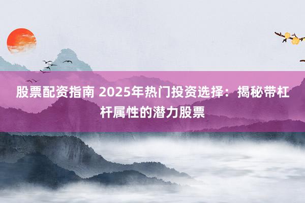 股票配资指南 2025年热门投资选择：揭秘带杠杆属性的潜力股票
