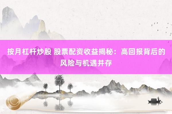 按月杠杆炒股 股票配资收益揭秘：高回报背后的风险与机遇并存
