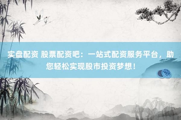 实盘配资 股票配资吧：一站式配资服务平台，助您轻松实现股市投资梦想！