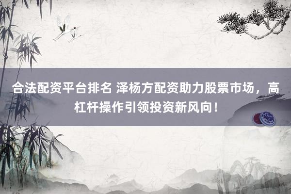 合法配资平台排名 泽杨方配资助力股票市场，高杠杆操作引领投资新风向！
