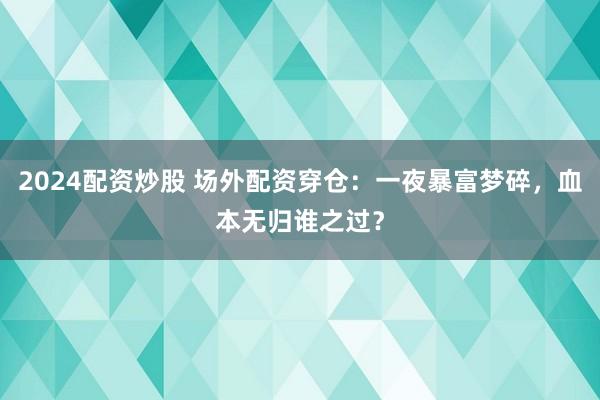 2024配资炒股 场外配资穿仓：一夜暴富梦碎，血本无归谁之过？