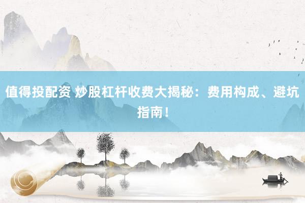 值得投配资 炒股杠杆收费大揭秘：费用构成、避坑指南！