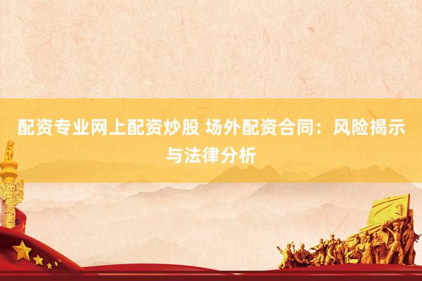 配资专业网上配资炒股 场外配资合同：风险揭示与法律分析