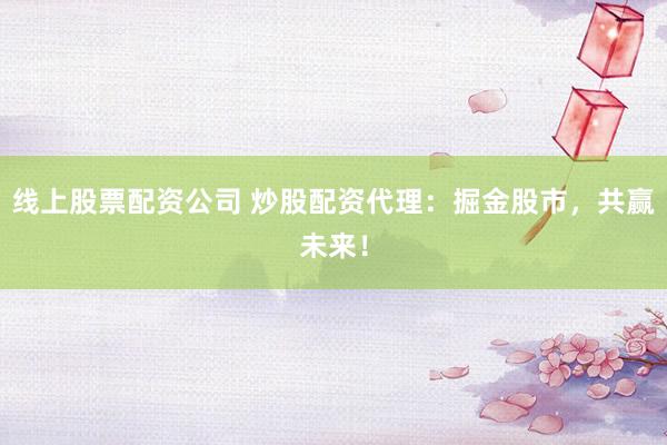 线上股票配资公司 炒股配资代理：掘金股市，共赢未来！