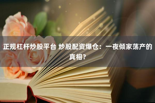 正规杠杆炒股平台 炒股配资爆仓：一夜倾家荡产的真相？