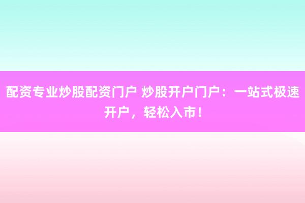 配资专业炒股配资门户 炒股开户门户：一站式极速开户，轻松入市！