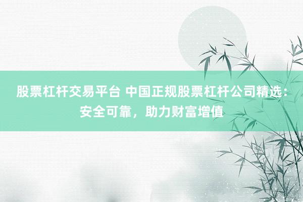 股票杠杆交易平台 中国正规股票杠杆公司精选：安全可靠，助力财富增值