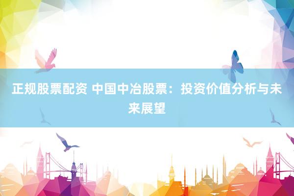正规股票配资 中国中冶股票：投资价值分析与未来展望