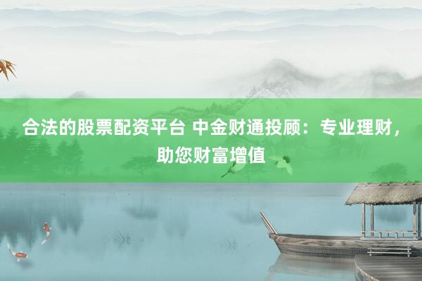 合法的股票配资平台 中金财通投顾：专业理财，助您财富增值