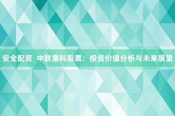 安全配资  中联重科股票：投资价值分析与未来展望