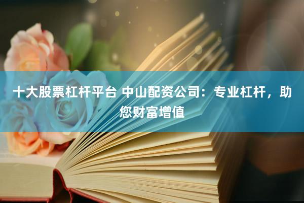 十大股票杠杆平台 中山配资公司：专业杠杆，助您财富增值