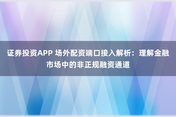 证券投资APP 场外配资端口接入解析：理解金融市场中的非正规融资通道