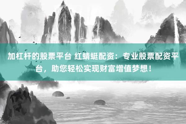 加杠杆的股票平台 红蜻蜓配资：专业股票配资平台，助您轻松实现财富增值梦想！