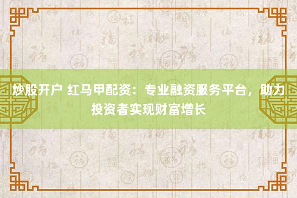 炒股开户 红马甲配资：专业融资服务平台，助力投资者实现财富增长