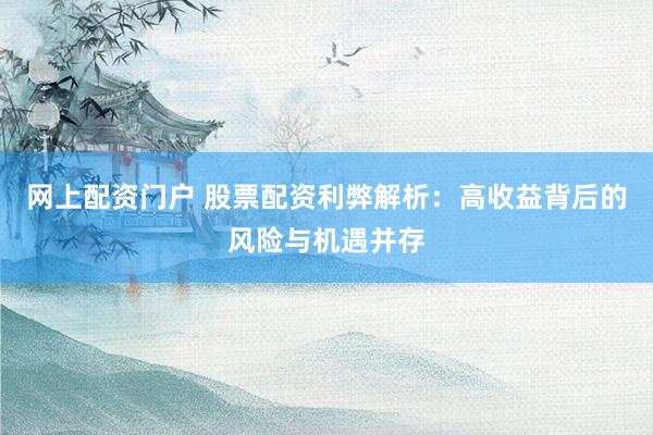 网上配资门户 股票配资利弊解析：高收益背后的风险与机遇并存