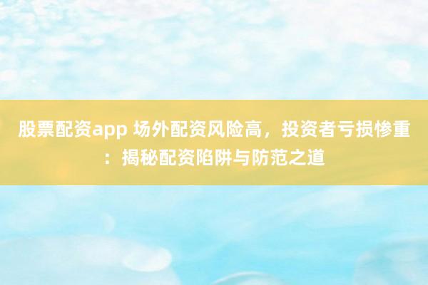 股票配资app 场外配资风险高，投资者亏损惨重：揭秘配资陷阱与防范之道