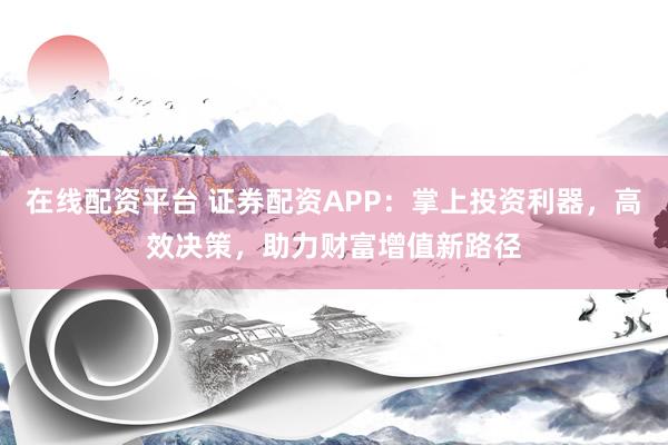 在线配资平台 证券配资APP：掌上投资利器，高效决策，助力财富增值新路径
