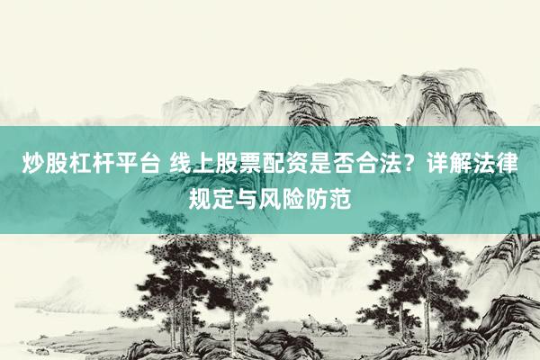 炒股杠杆平台 线上股票配资是否合法？详解法律规定与风险防范