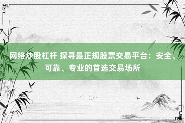 网络炒股杠杆 探寻最正规股票交易平台：安全、可靠、专业的首选交易场所