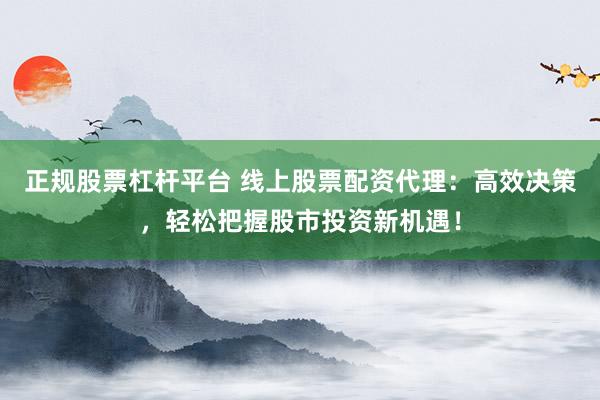 正规股票杠杆平台 线上股票配资代理：高效决策，轻松把握股市投资新机遇！