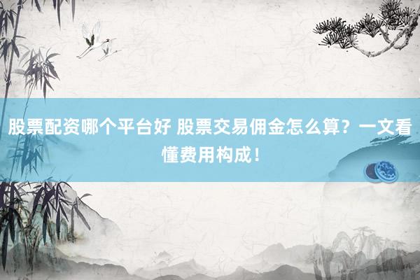 股票配资哪个平台好 股票交易佣金怎么算？一文看懂费用构成！