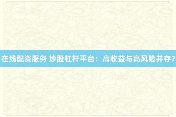 在线配资服务 炒股杠杆平台：高收益与高风险并存？