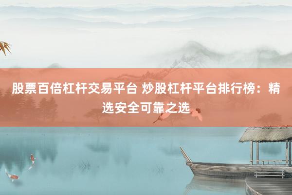 股票百倍杠杆交易平台 炒股杠杆平台排行榜：精选安全可靠之选