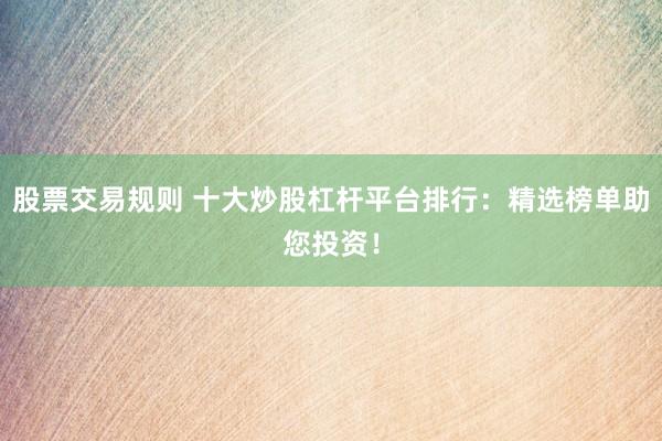 股票交易规则 十大炒股杠杆平台排行：精选榜单助您投资！