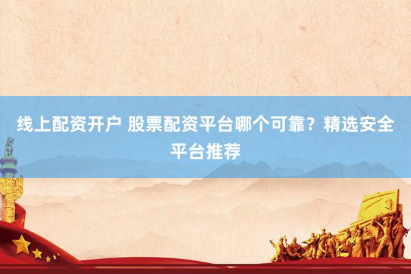线上配资开户 股票配资平台哪个可靠？精选安全平台推荐